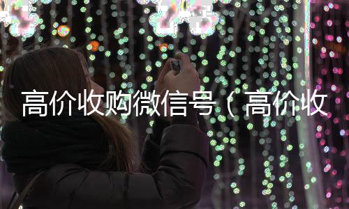 高价收购微信号高价回收vx秒结平台（高价收购微信号的目的）